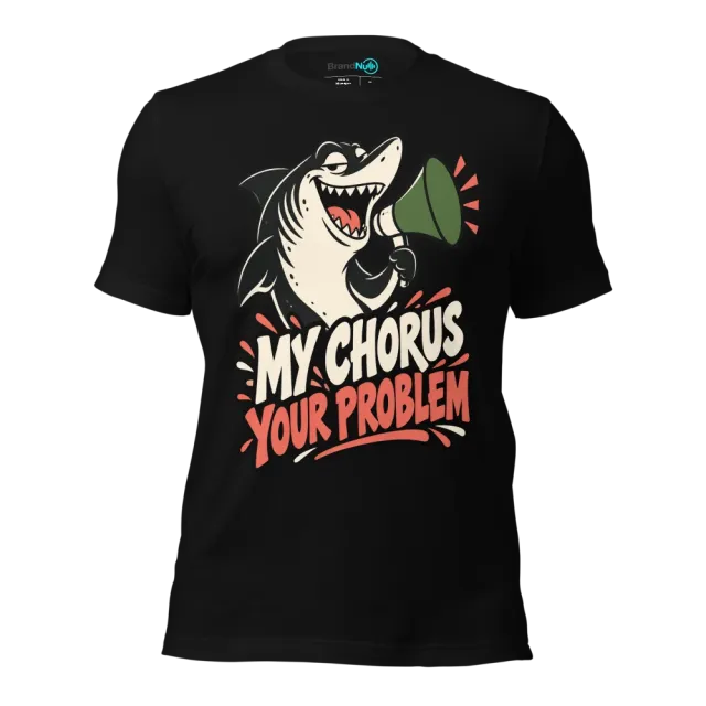 MY CHORUS YOUR PROBLEM T-SHIRT