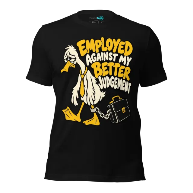 EMPLOYED AGAINST MY BETTER JUDGEMENT T-SHIRT