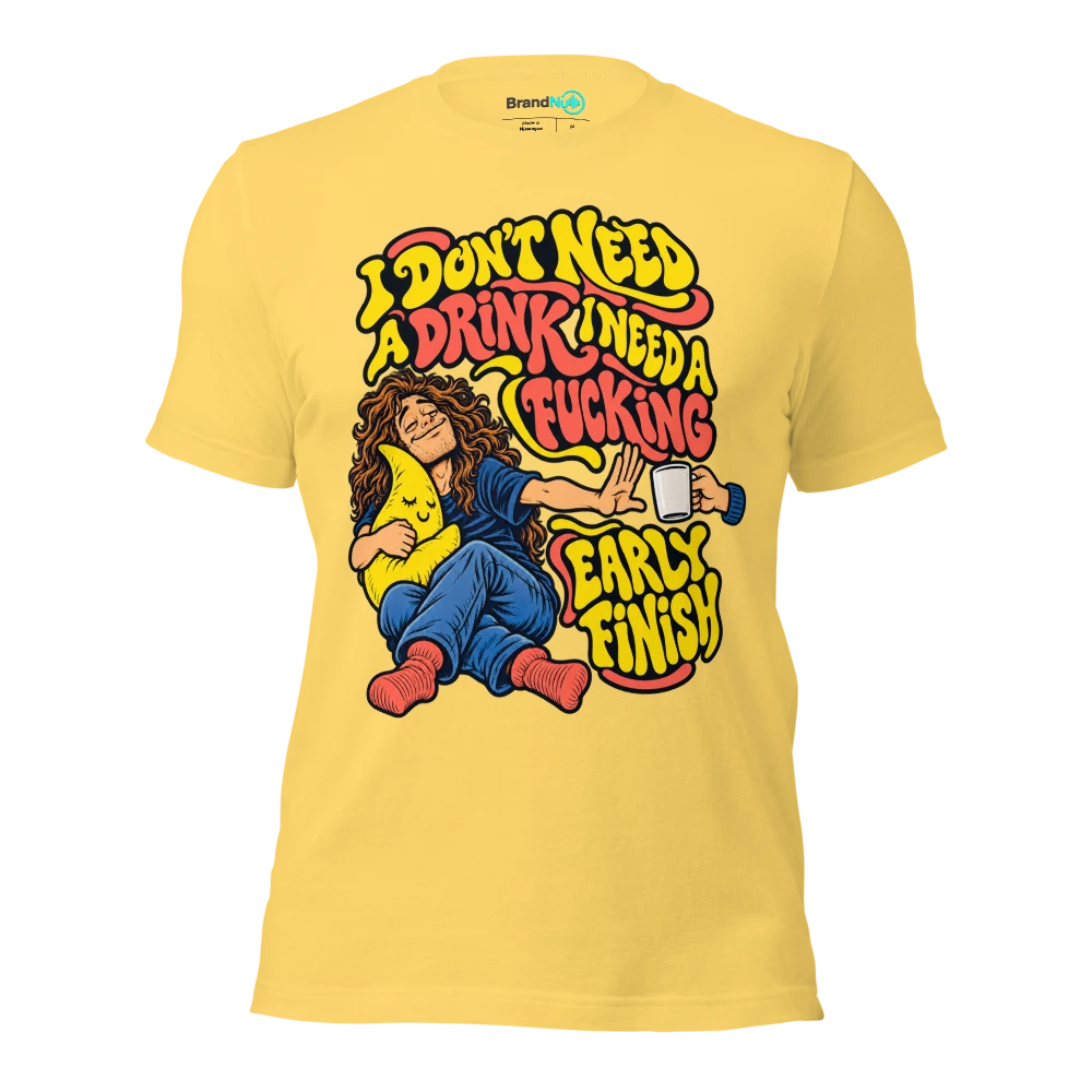 I DON'T NEED A DRINK I NEED A FUCKING EARLY FINISH T Shirt Yellow Front