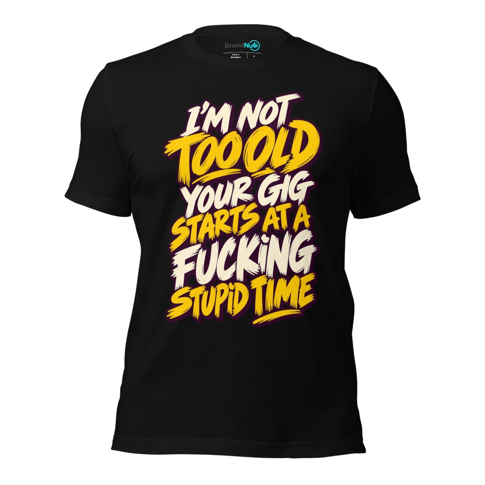 I'M NOT TOO OLD YOUR GIG STARTS AT A FUCKING STUPID TIME T-SHIRT