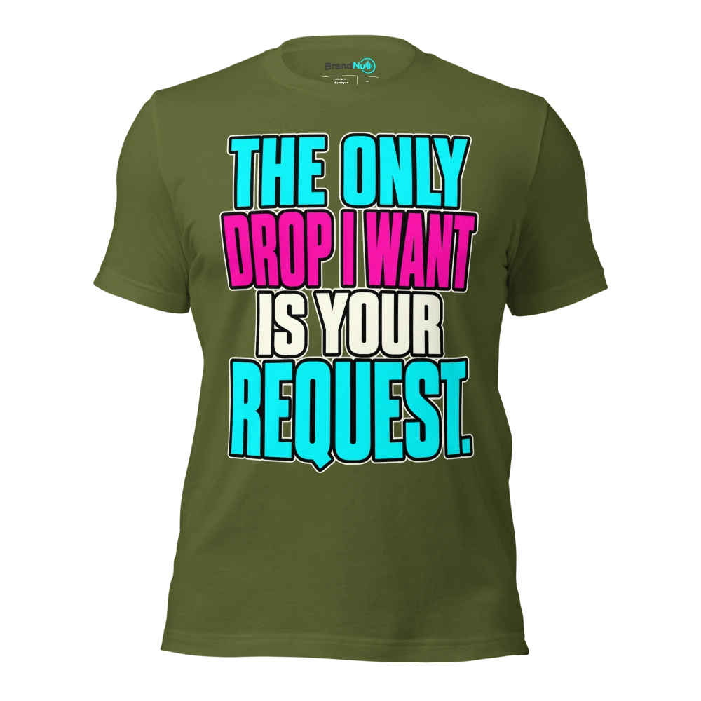 THE ONLY DROP I WANT IS YOUR REQUEST T Shirt Olive Front