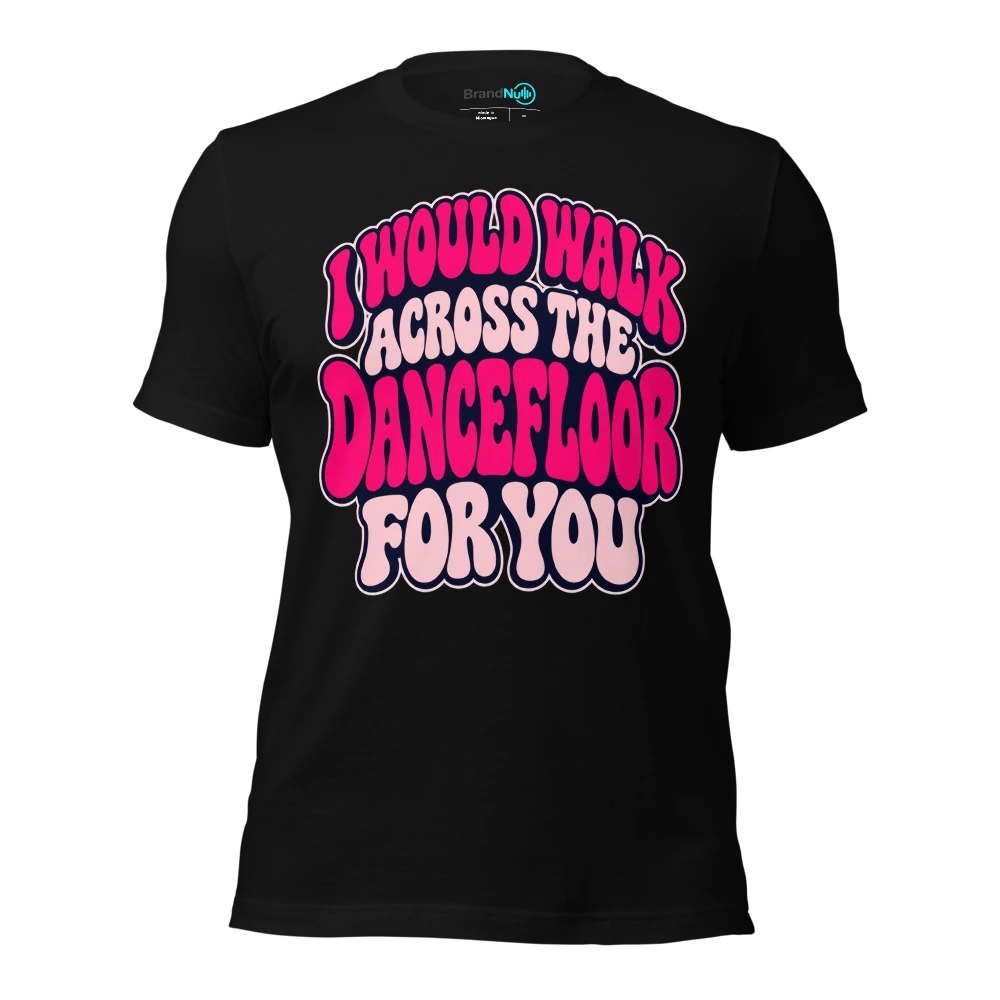 I WOULD WALK ACROSS THE DANCEFLOOR FOR YOU T-SHIRT