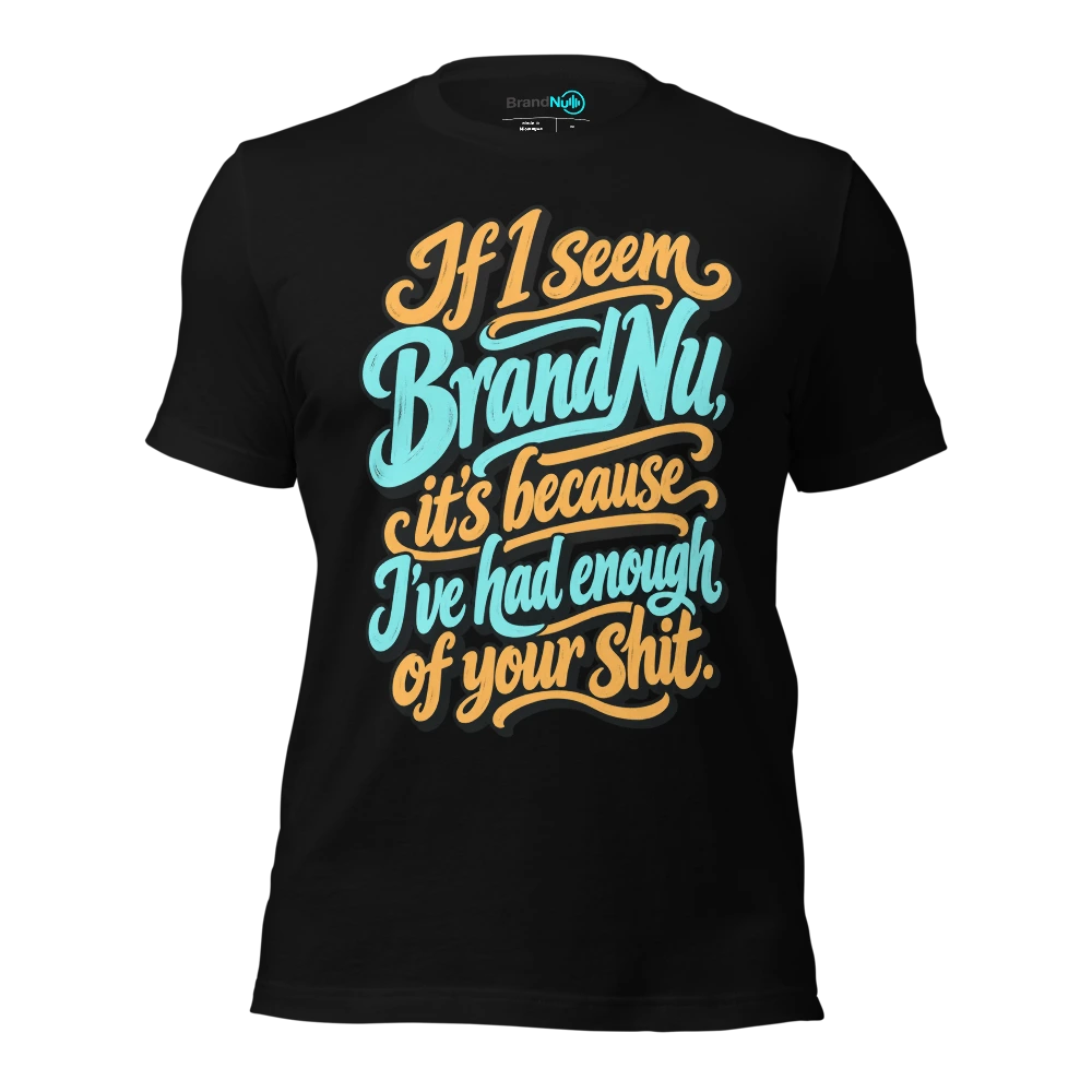 If I seem BrandNu, it’s because I’ve had enough of your shit T-SHIRT