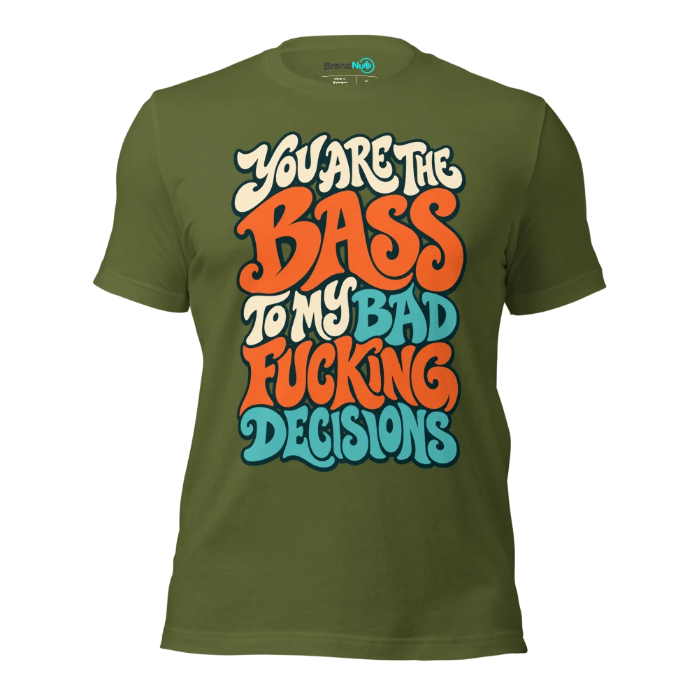 YOU ARE THE BASS TO MY BAD FUCKING DECISIONS T Shirt Olive Front