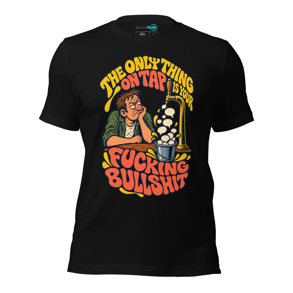 THE ONLY THING ON TAP IS YOUR FUCKING BULLSHIT T-SHIRT