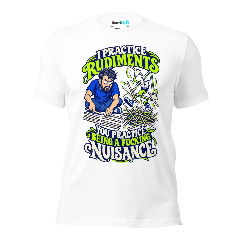 I PRACTICE RUDIMENTS YOU PRACTICE BEING A FUCKING NUISANCE T Shirt White Front