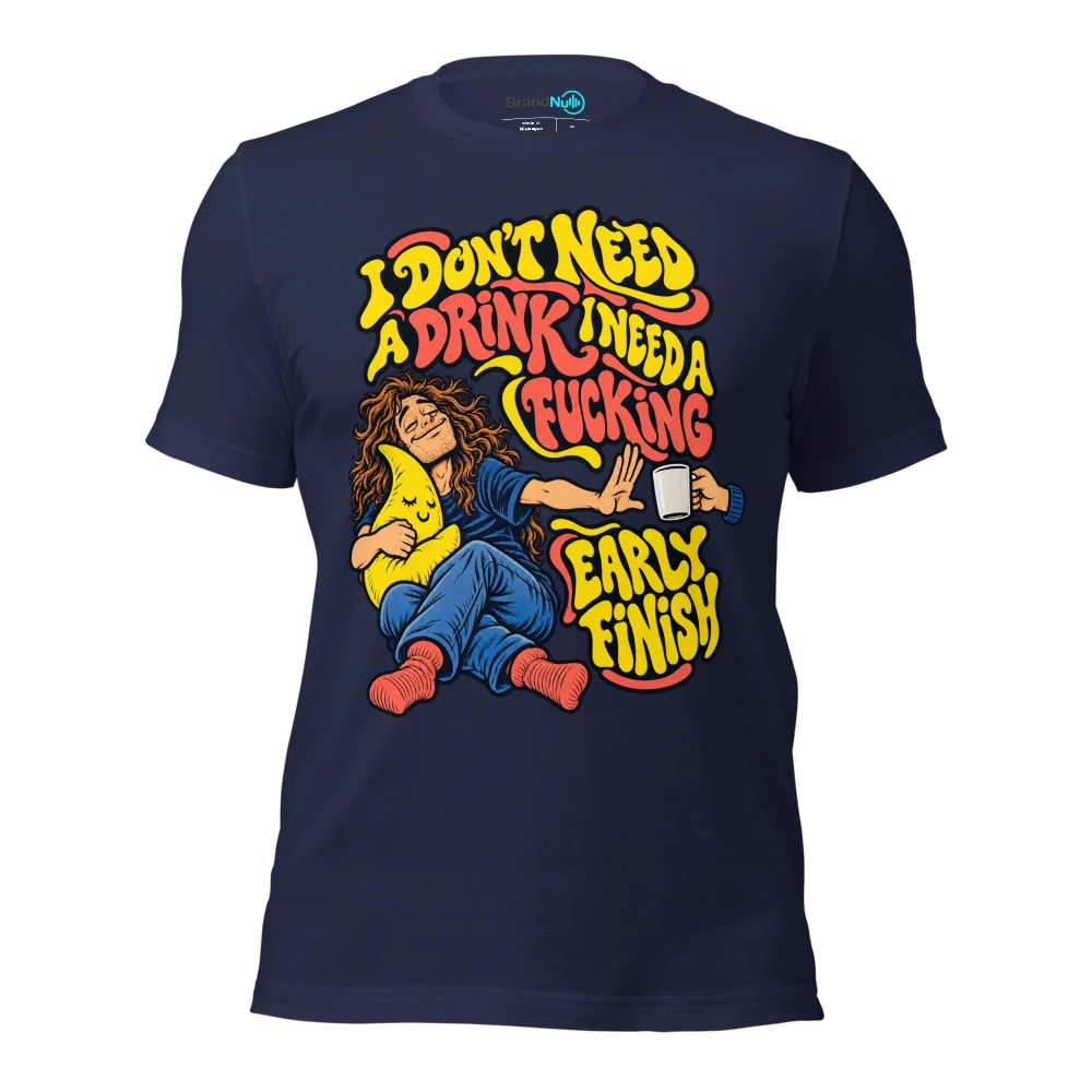 I DON'T NEED A DRINK I NEED A FUCKING EARLY FINISH T Shirt Navy Front