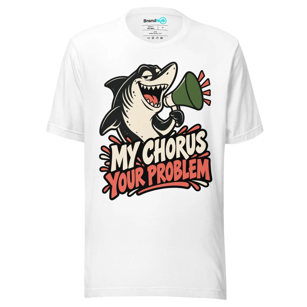 MY CHORUS YOUR PROBLEM T Shirt
