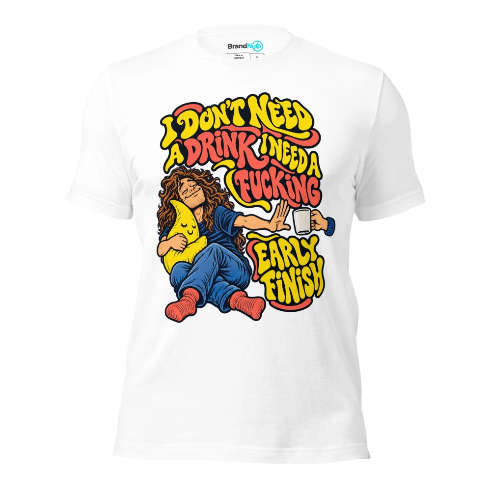 I DON'T NEED A DRINK I NEED A FUCKING EARLY FINISH T Shirt White Front