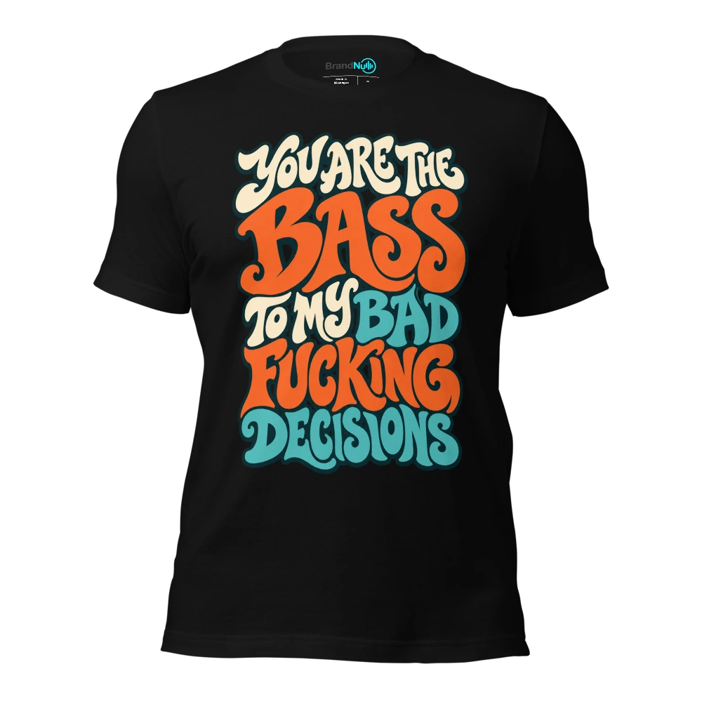 YOU ARE THE BASS TO MY BAD FUCKING DECISIONS T Shirt Black Front