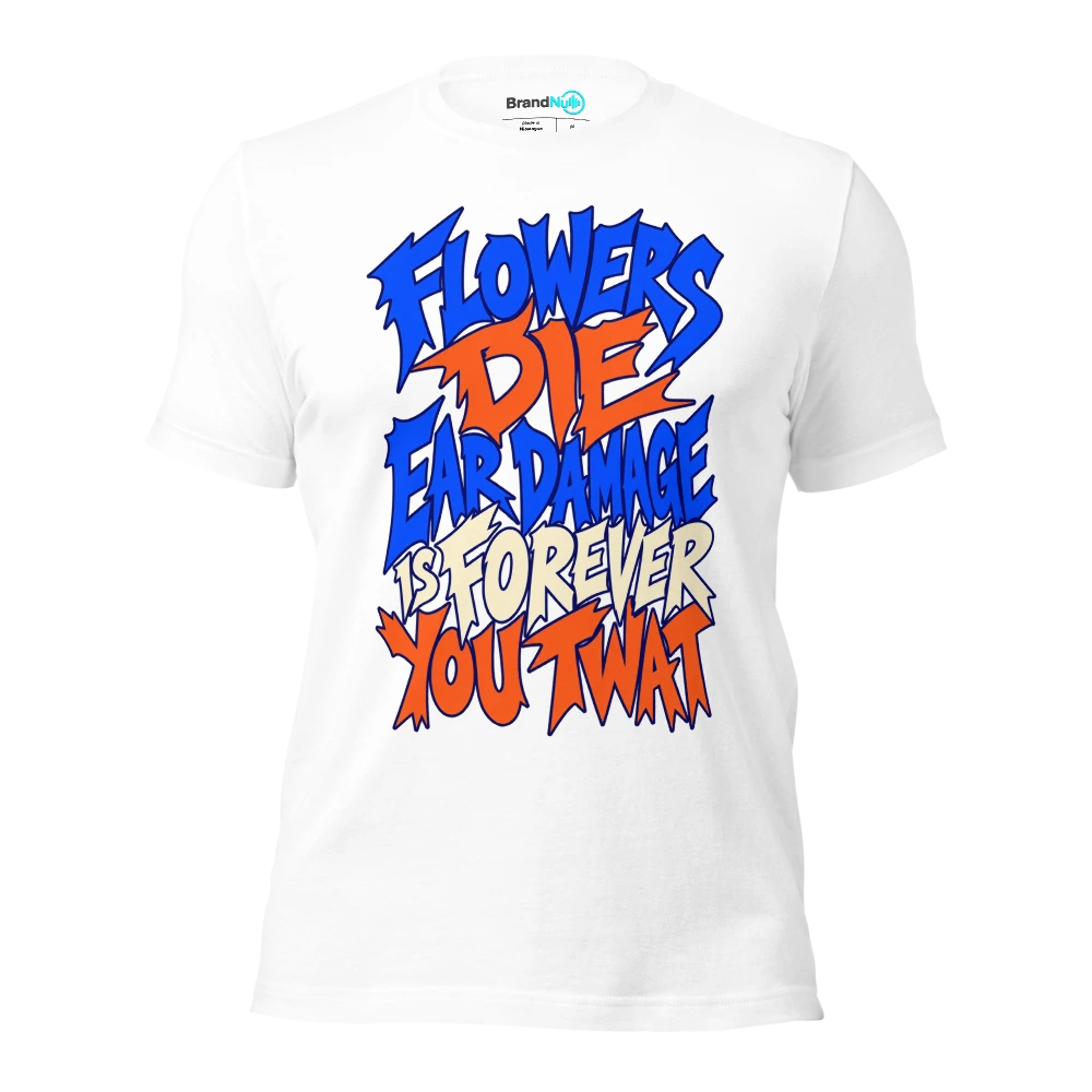 FLOWERS DIE EAR DAMAGE IS FOREVER YOU TWAT T Shirt White Front
