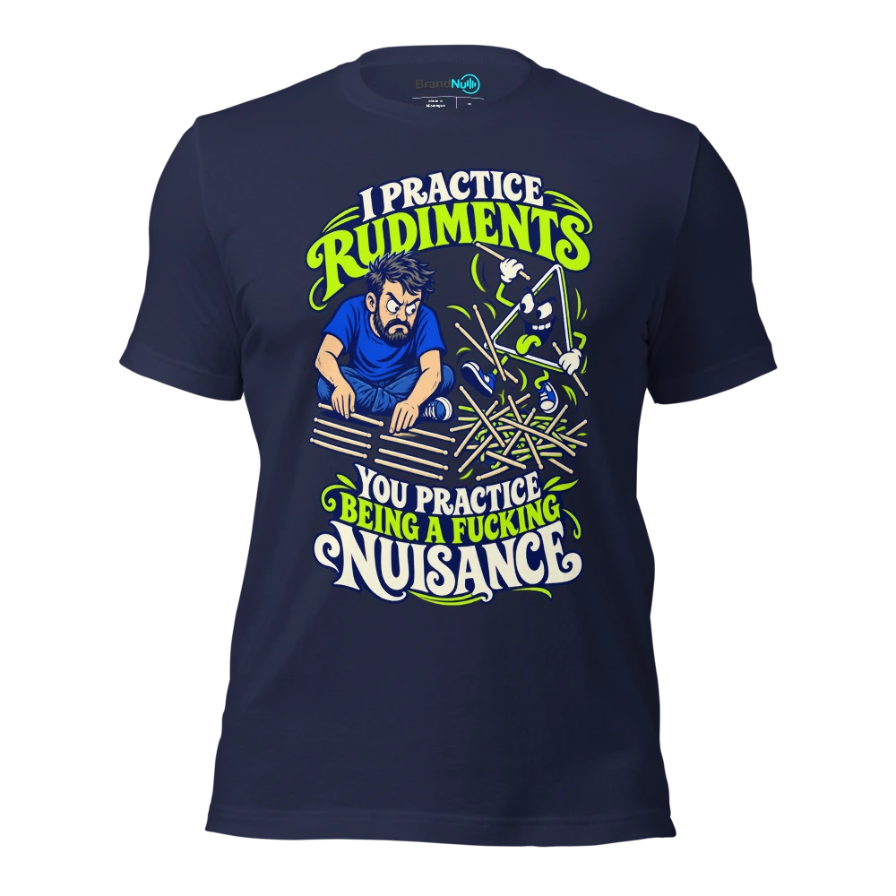 I PRACTICE RUDIMENTS YOU PRACTICE BEING A FUCKING NUISANCE T Shirt Navy Front