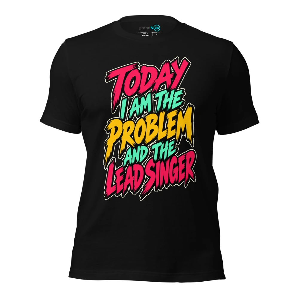 TODAY I AM THE PROBLEM AND THE LEAD SINGER T-SHIRT