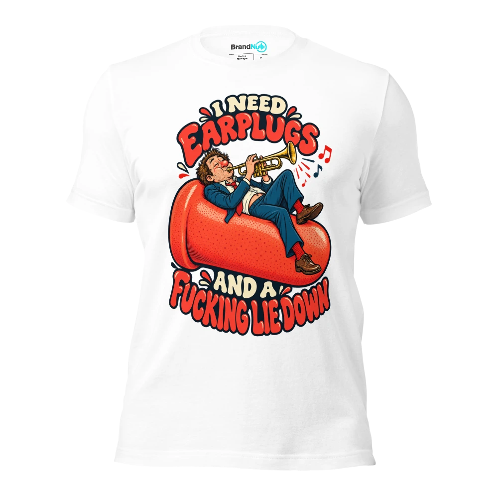 I NEED EARPLUGS AND A FUCKING LIE DOWN T Shirt White Front