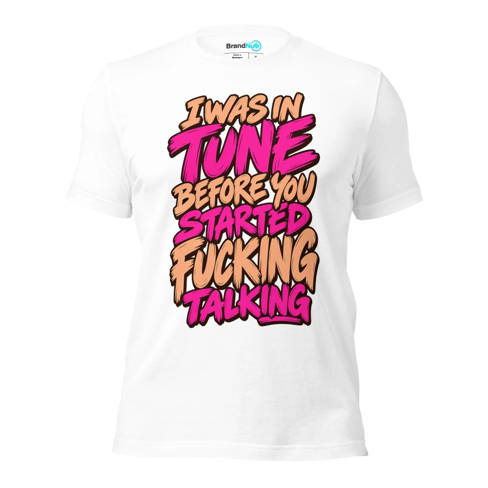 I WAS IN TUNE BEFORE YOU STARTED FUCKING TALKING T Shirt White Front