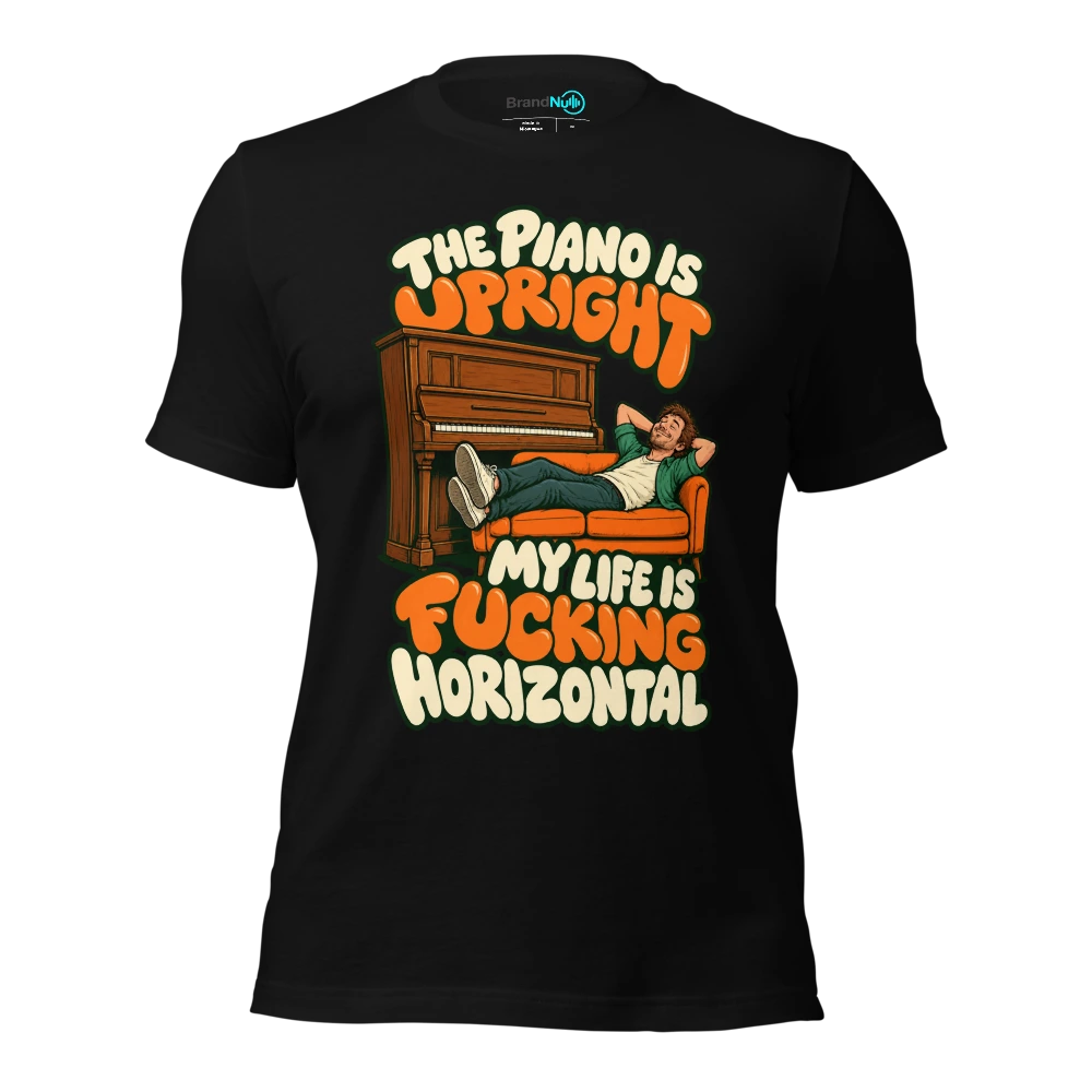 THE PIANO IS UPRIGHT MY LIFE IS FUCKING HORIZONTAL T-SHIRT