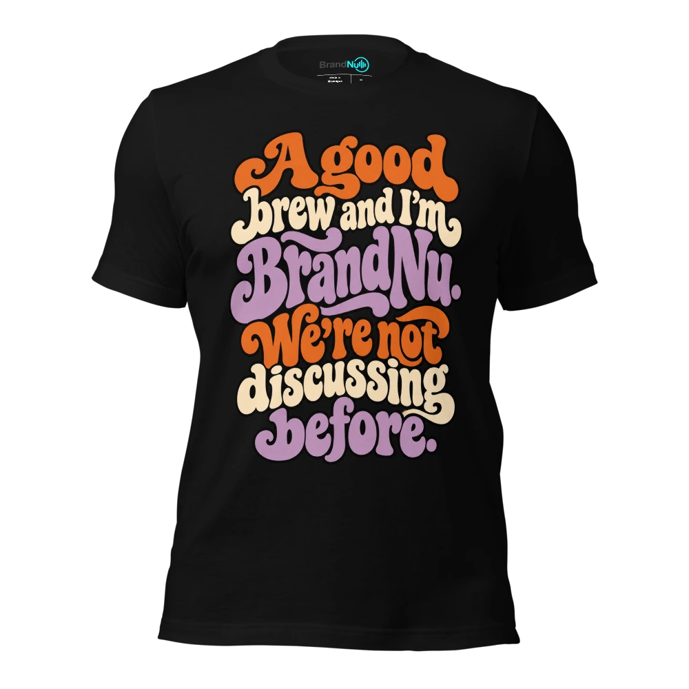 A good brew and I’m BrandNu. We’re not discussing before T-SHIRT