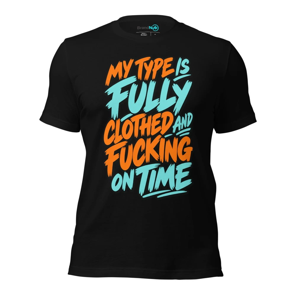 MY TYPE IS FULLY CLOTHED AND FUCKING ON TIME T-SHIRT