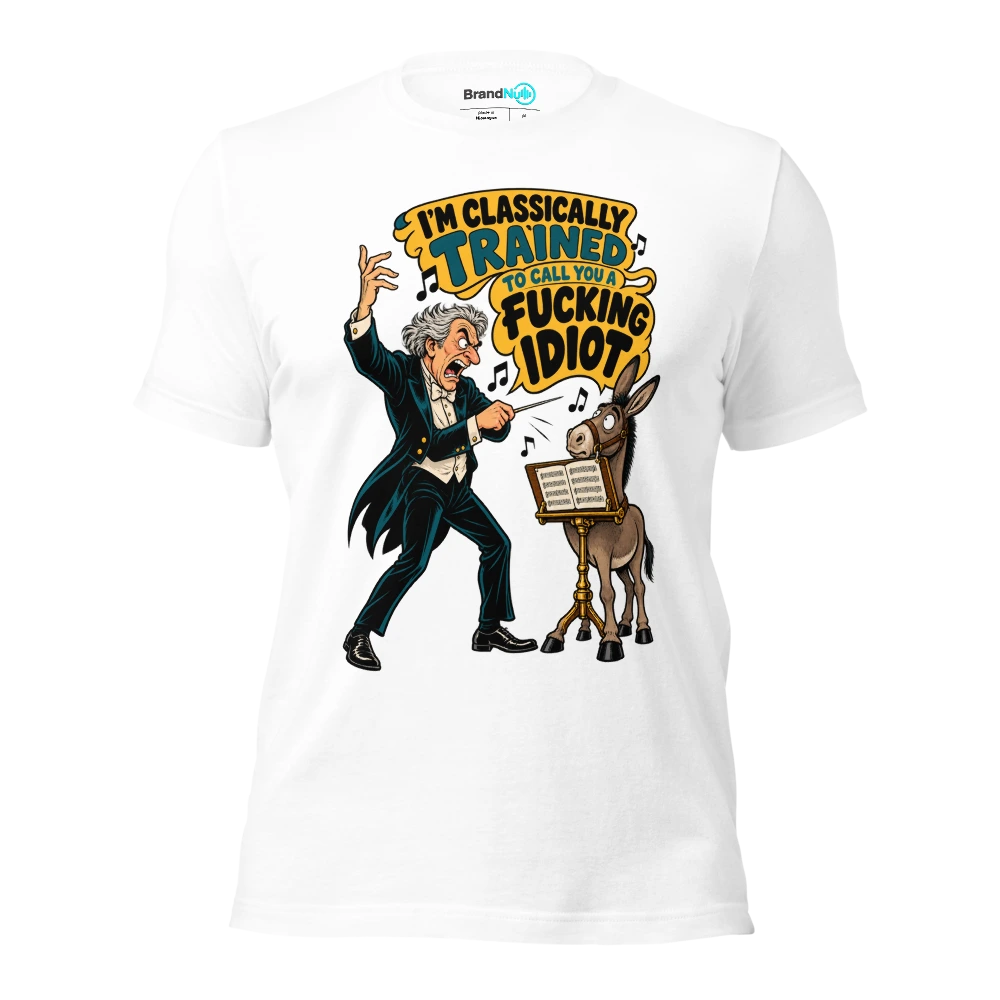 I'M CLASSICALLY TRAINED TO CALL YOU A FUCKING IDIOT T Shirt White Front