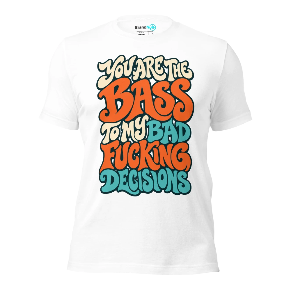 YOU ARE THE BASS TO MY BAD FUCKING DECISIONS T Shirt White Front