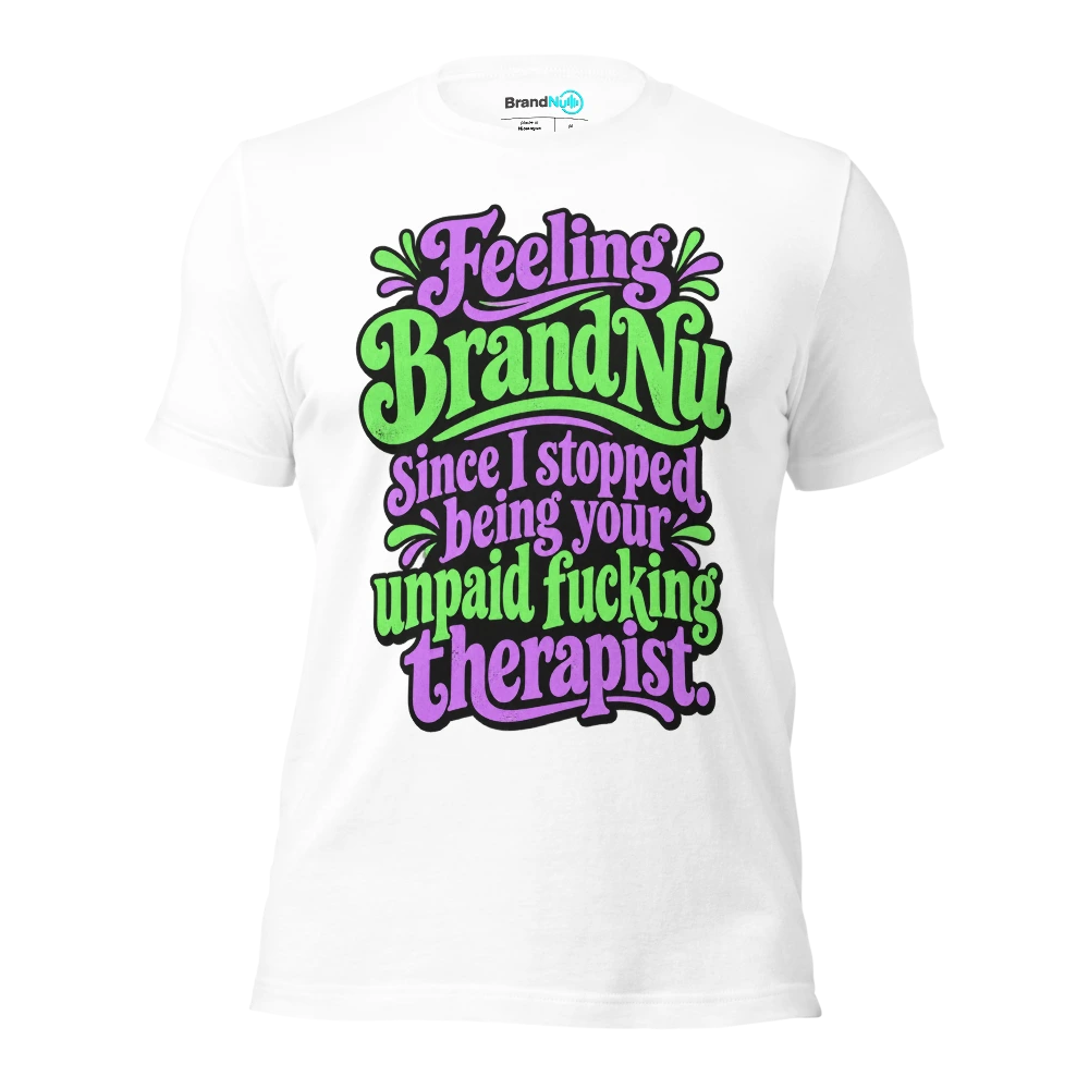 Feeling BrandNu since I stopped being your unpaid fucking therapist T Shirt White Front