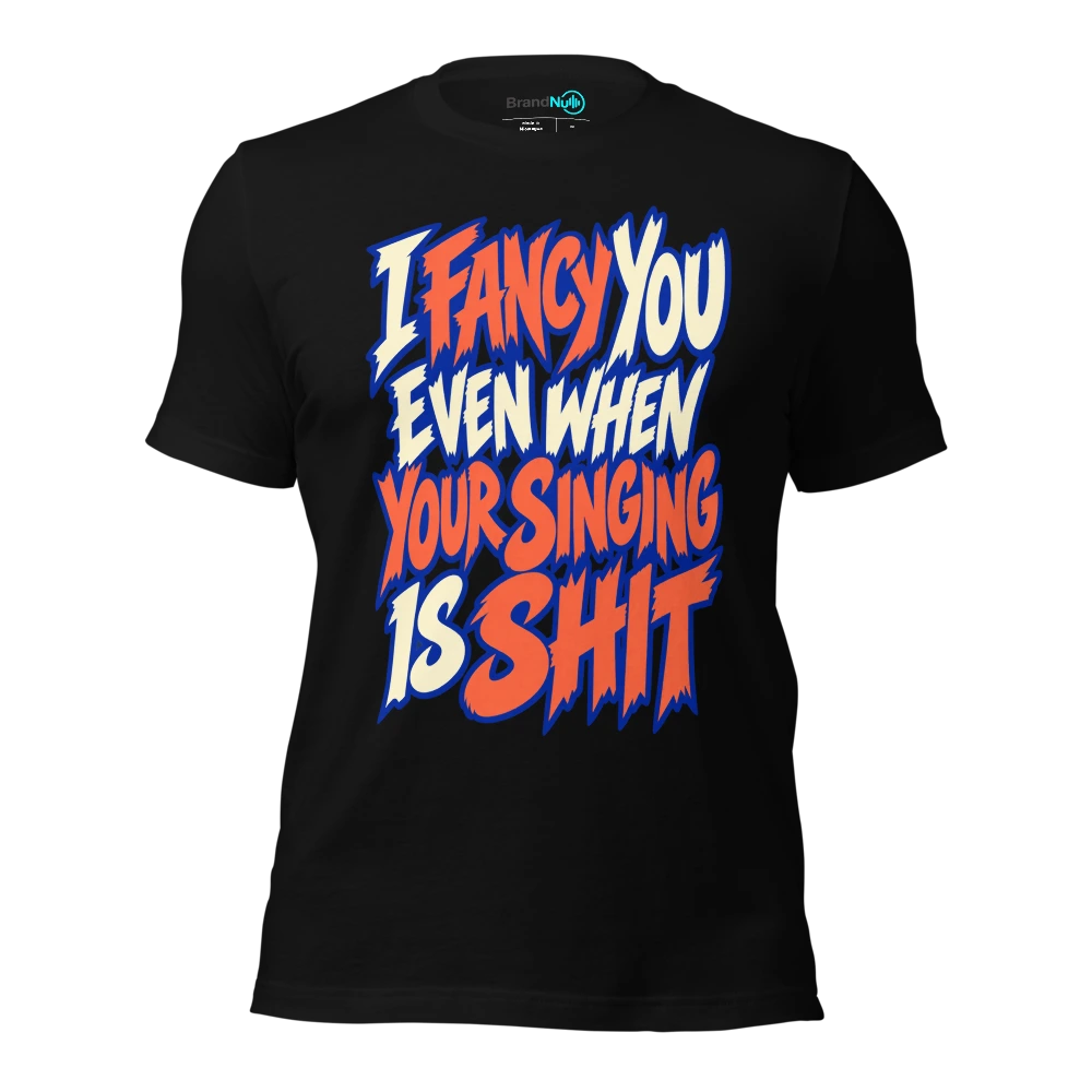 I FANCY YOU EVEN WHEN YOUR SINGING IS SHIT T-SHIRT