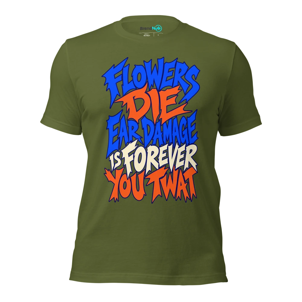 FLOWERS DIE EAR DAMAGE IS FOREVER YOU TWAT T Shirt Olive Front