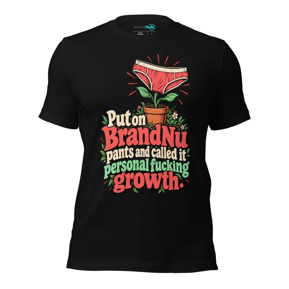 Put on BrandNu pants and called it personal fucking growth T-SHIRT