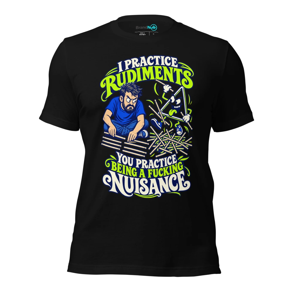 I PRACTICE RUDIMENTS YOU PRACTICE BEING A FUCKING NUISANCE T-SHIRT