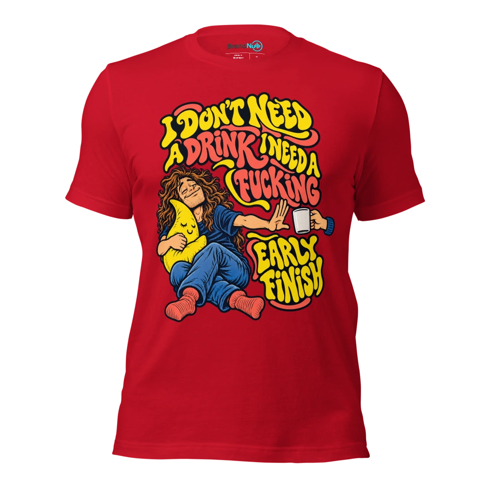 I DON'T NEED A DRINK I NEED A FUCKING EARLY FINISH T Shirt Red Front