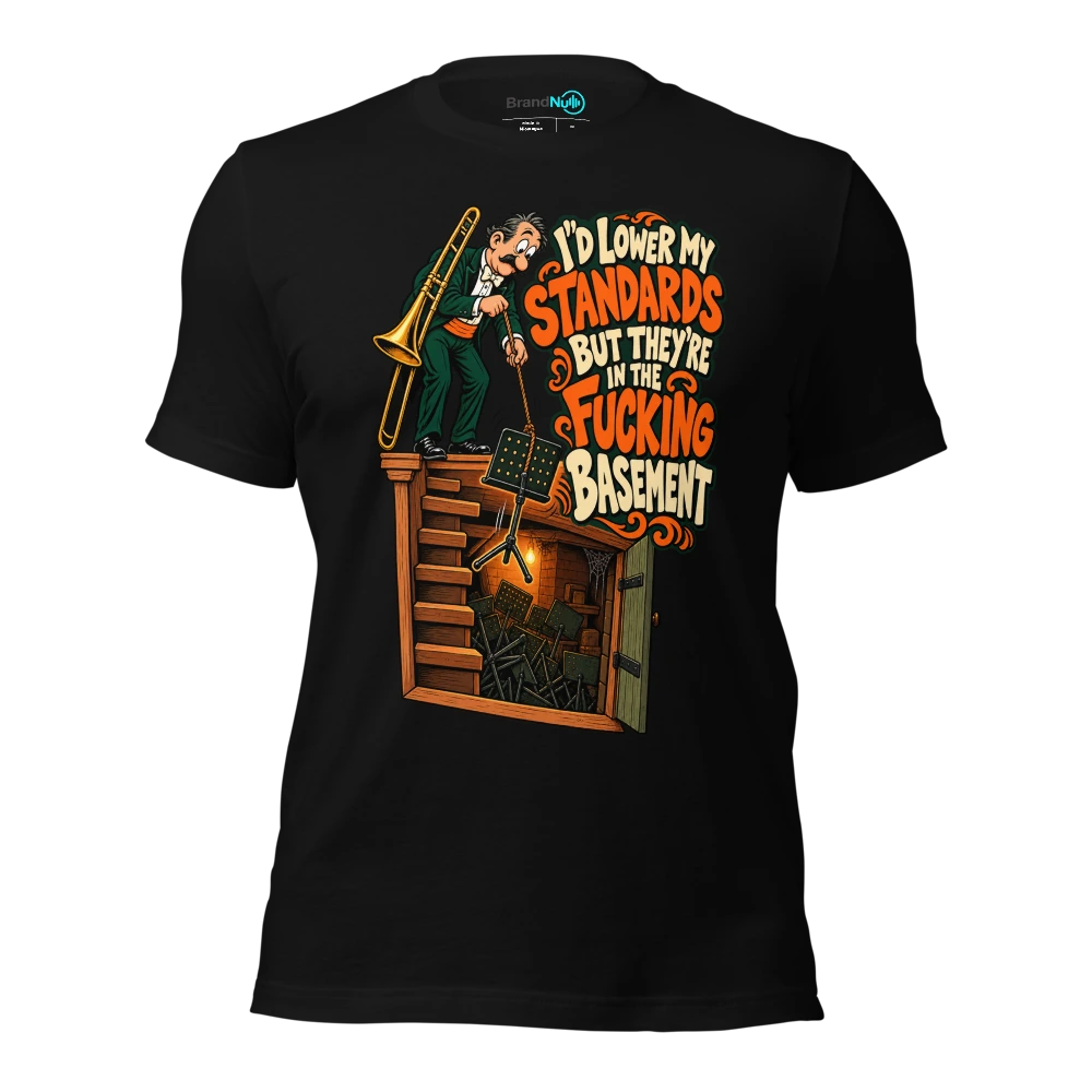 I'D LOWER MY STANDARDS BUT THEY'RE IN THE FUCKING BASEMENT T-SHIRT