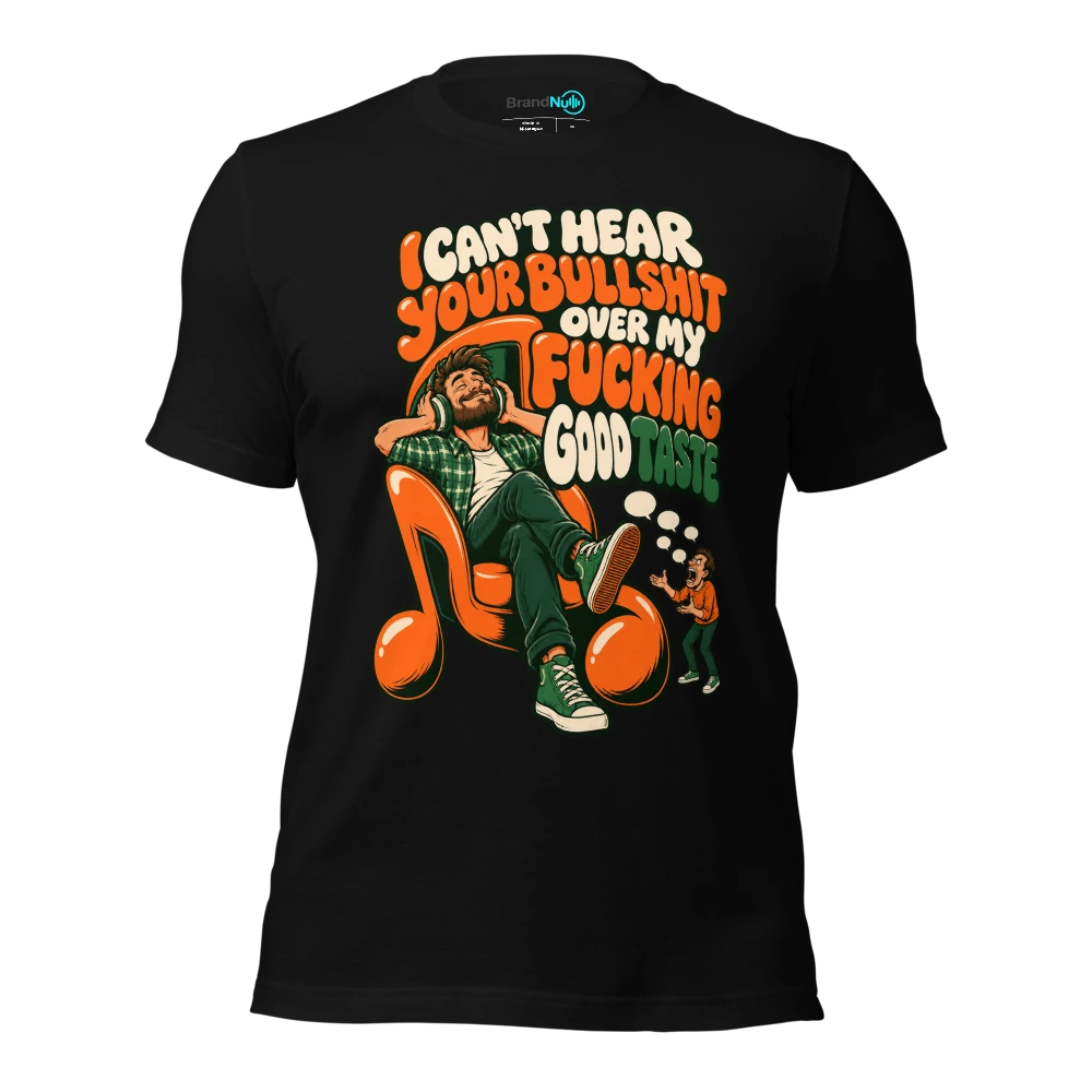 I CAN'T HEAR YOUR BULLSHIT OVER MY FUCKING GOOD TASTE T-SHIRT